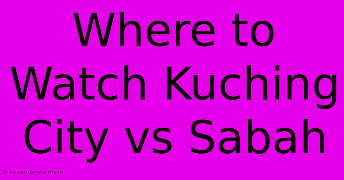 Where To Watch Kuching City Vs Sabah