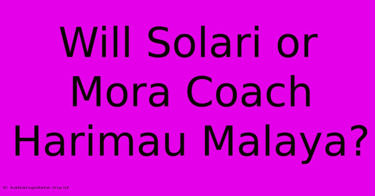 Will Solari Or Mora Coach Harimau Malaya?