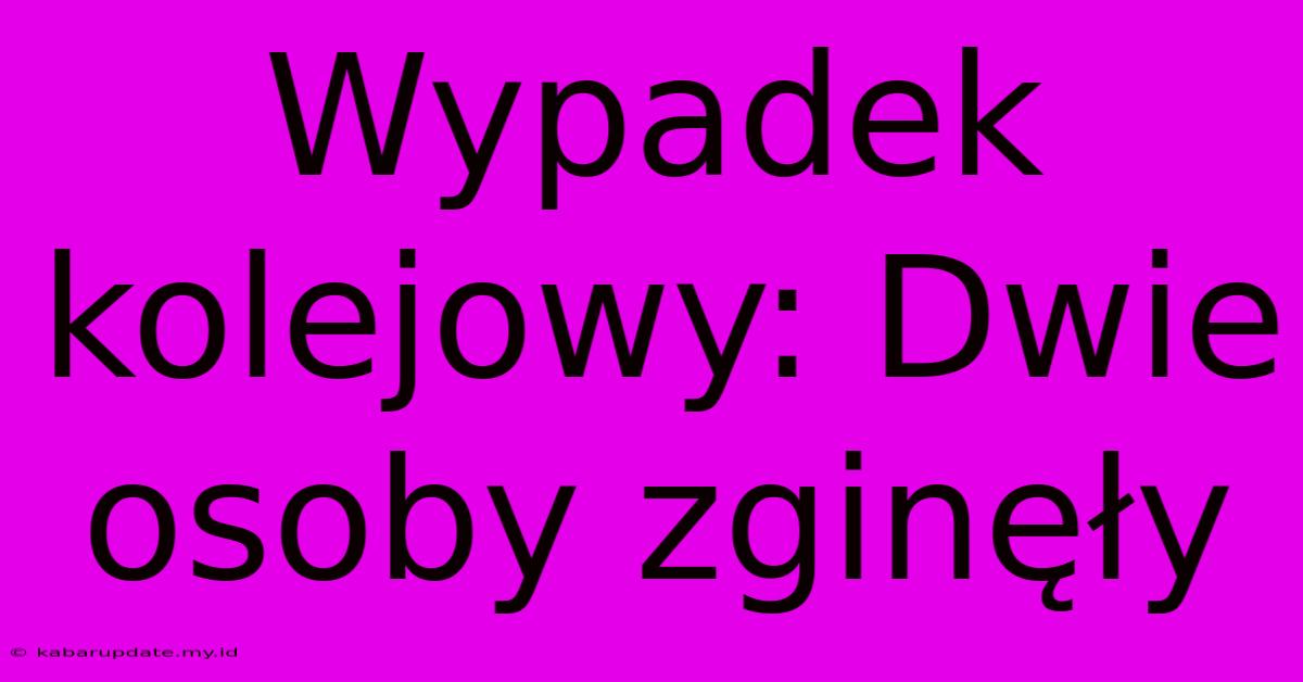 Wypadek Kolejowy: Dwie Osoby Zginęły