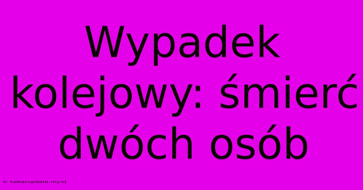 Wypadek Kolejowy: Śmierć Dwóch Osób