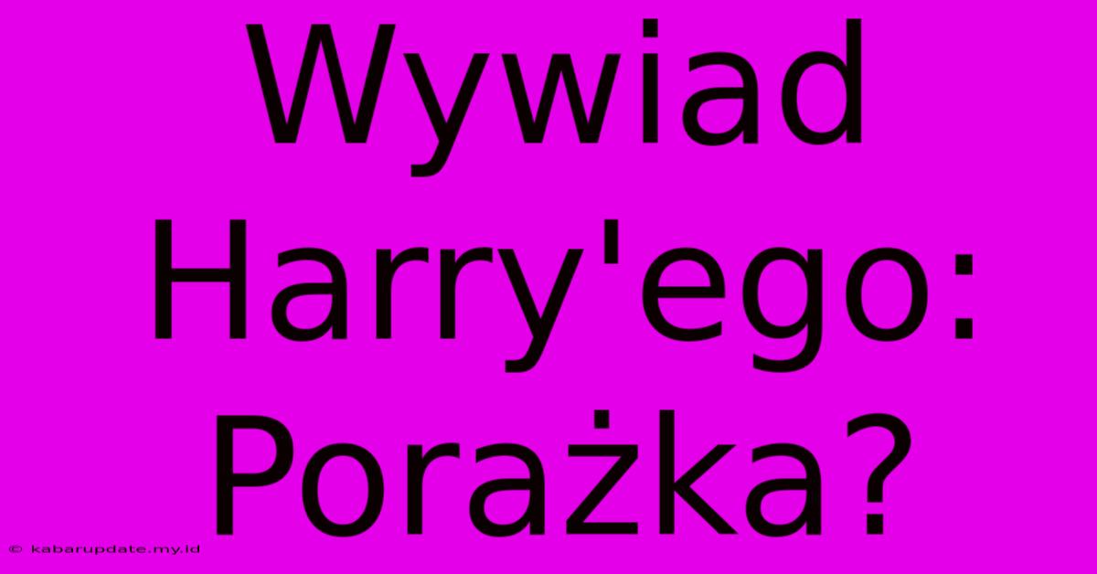 Wywiad Harry'ego: Porażka?