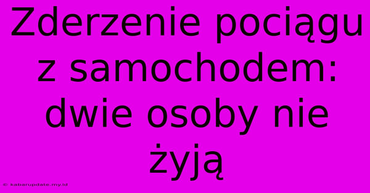 Zderzenie Pociągu Z Samochodem: Dwie Osoby Nie Żyją