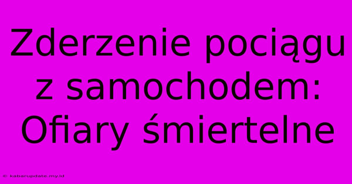 Zderzenie Pociągu Z Samochodem: Ofiary Śmiertelne