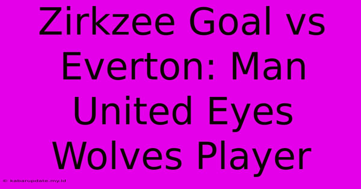 Zirkzee Goal Vs Everton: Man United Eyes Wolves Player